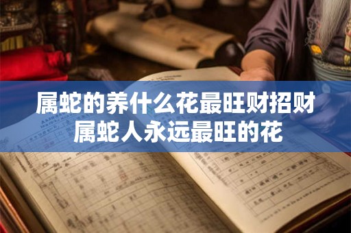 属蛇的养什么花最旺财招财 属蛇人永远最旺的花