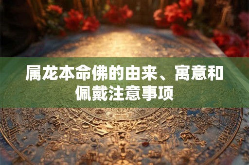 属龙本命佛的由来、寓意和佩戴注意事项