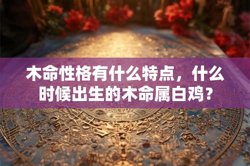 木命性格有什么特点，什么时候出生的木命属白鸡？