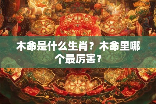 木命是什么生肖？木命里哪个最厉害？