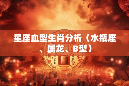 星座血型生肖分析（水瓶座、属龙、B型）