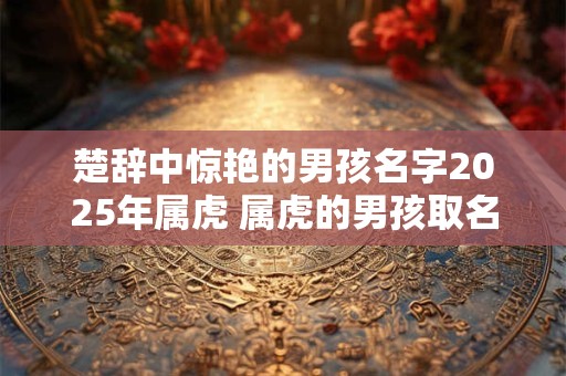 详细阅读:楚辞中惊艳的男孩名字2025年属虎 属虎的男孩取名宜用字 楚辞中惊艳的男孩名字2025年属虎 属虎的男孩取名宜用字