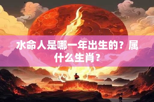 水命人是哪一年出生的？属什么生肖？