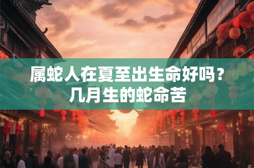 属蛇人在夏至出生命好吗？几月生的蛇命苦
