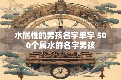 水属性的男孩名字单字 500个属水的名字男孩
