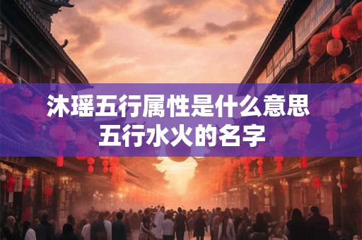 沐瑶五行属性是什么意思 五行水火的名字