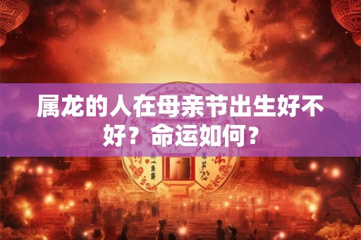 属龙的人在母亲节出生好不好？命运如何？