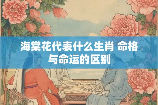 海棠花代表什么生肖 命格与命运的区别