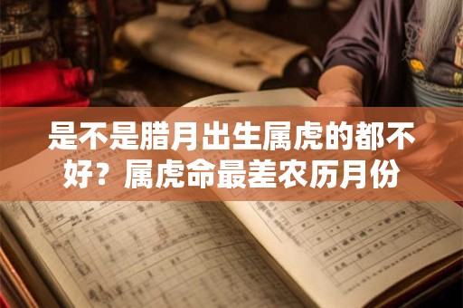 是不是腊月出生属虎的都不好？属虎命最差农历月份