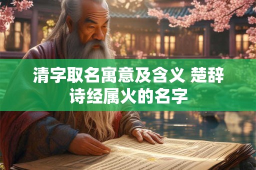清字取名寓意及含义 楚辞诗经属火的名字