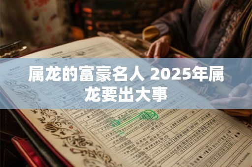 属龙的富豪名人 2025年属龙要出大事