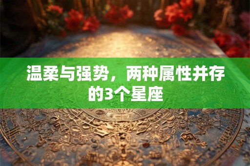 温柔与强势，两种属性并存的3个星座