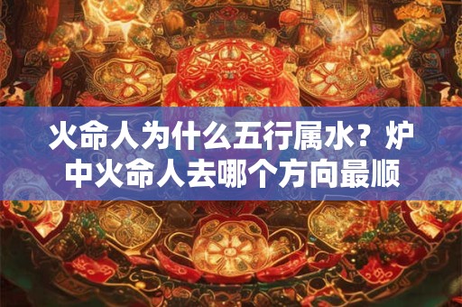 火命人为什么五行属水？炉中火命人去哪个方向最顺