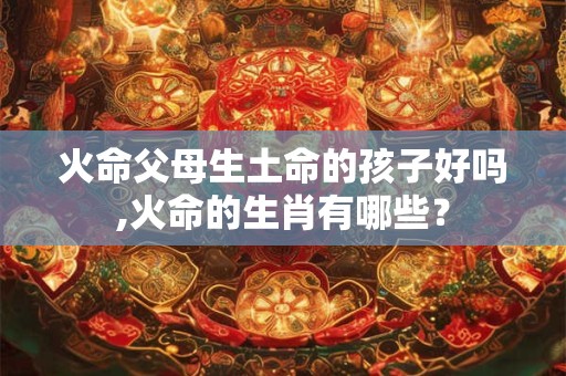 火命父母生土命的孩子好吗,火命的生肖有哪些？