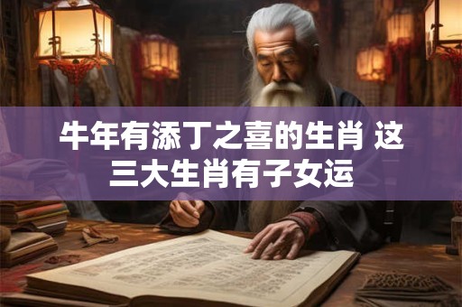 牛年有添丁之喜的生肖 这三大生肖有子女运
