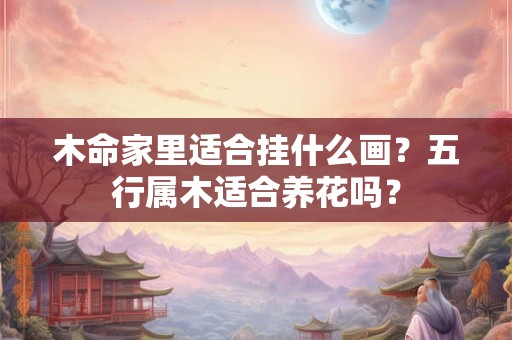 木命家里适合挂什么画？五行属木适合养花吗？