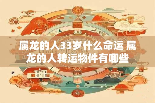 属龙的人33岁什么命运 属龙的人转运物件有哪些