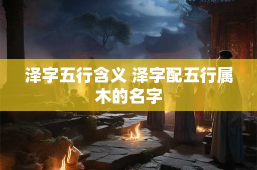 泽字五行含义 泽字配五行属木的名字