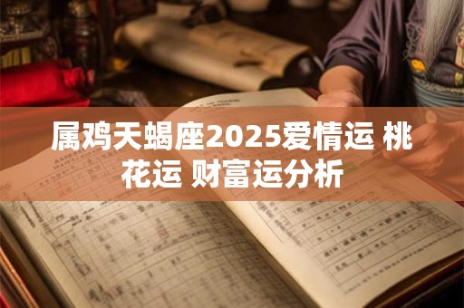 属鸡天蝎座2025爱情运 桃花运 财富运分析