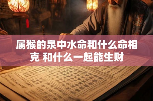 属猴的泉中水命和什么命相克 和什么一起能生财
