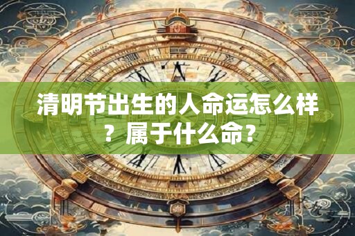 清明节出生的人命运怎么样？属于什么命？