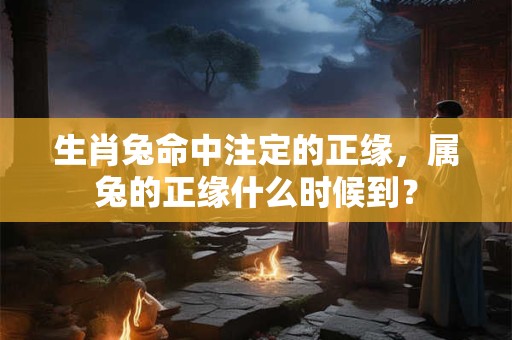 生肖兔命中注定的正缘，属兔的正缘什么时候到？