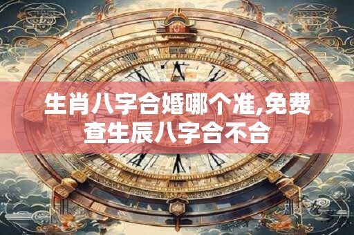 生肖八字合婚哪个准,免费查生辰八字合不合
