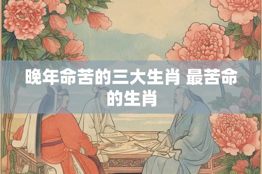 晚年命苦的三大生肖 最苦命的生肖