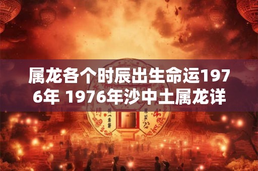属龙各个时辰出生命运1976年 1976年沙中土属龙详解