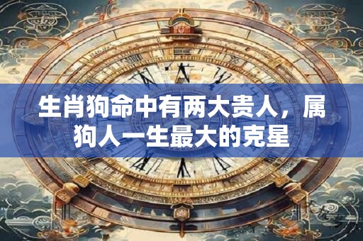 生肖狗命中有两大贵人，属狗人一生最大的克星