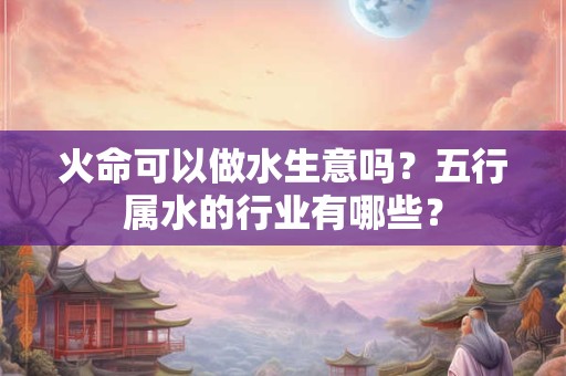 火命可以做水生意吗？五行属水的行业有哪些？