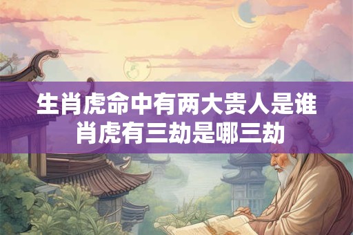 生肖虎命中有两大贵人是谁 肖虎有三劫是哪三劫