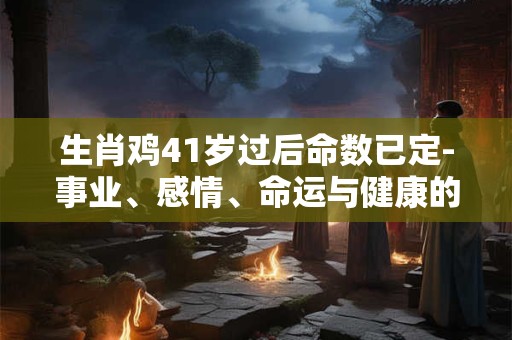 生肖鸡41岁过后命数已定-事业、感情、命运与健康的转变