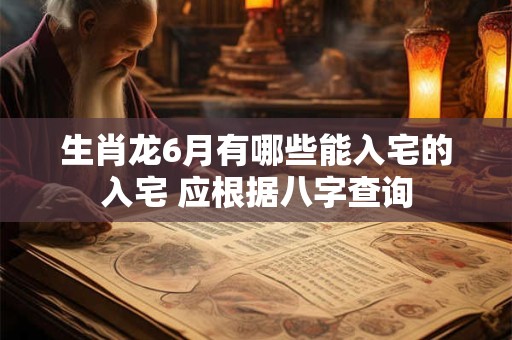 生肖龙6月有哪些能入宅的入宅 应根据八字查询
