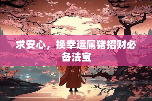 求安心，换幸运属猪招财必备法宝