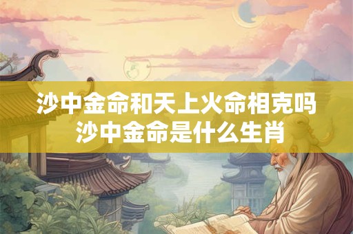 沙中金命和天上火命相克吗 沙中金命是什么生肖