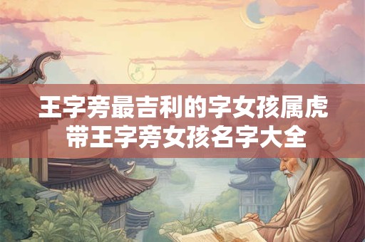 王字旁最吉利的字女孩属虎 带王字旁女孩名字大全