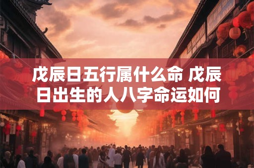 戊辰日五行属什么命 戊辰日出生的人八字命运如何