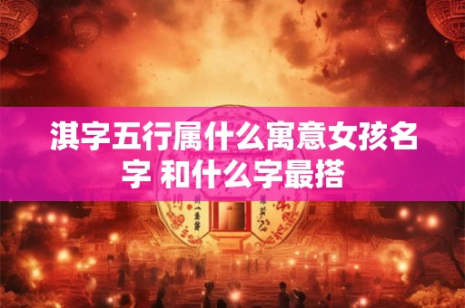 淇字五行属什么寓意女孩名字 和什么字最搭