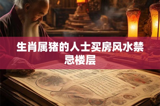 生肖属猪的人士买房风水禁忌楼层