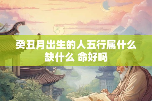 癸丑月出生的人五行属什么缺什么 命好吗