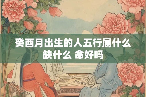 癸酉月出生的人五行属什么缺什么 命好吗
