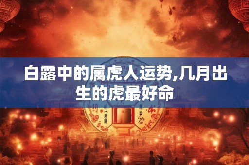 白露中的属虎人运势,几月出生的虎最好命