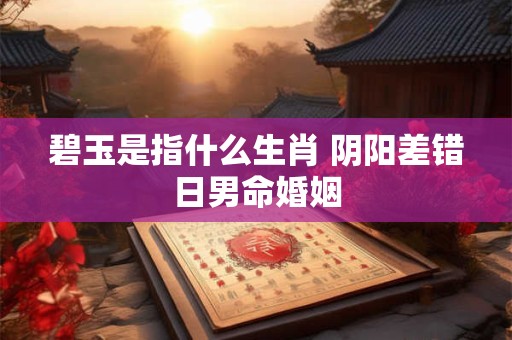 碧玉是指什么生肖 阴阳差错日男命婚姻