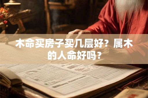 木命买房子买几层好？属木的人命好吗？