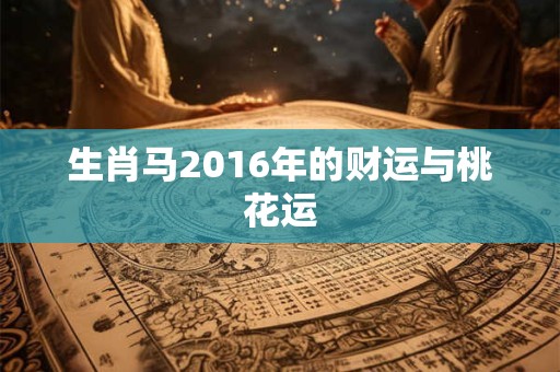 详细阅读:生肖马2016年的财运与桃花运 生肖马2016年的财运与桃花运