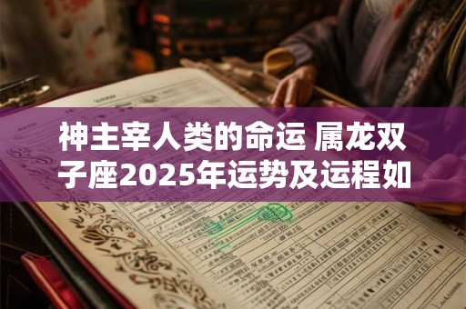 神主宰人类的命运 属龙双子座2025年运势及运程如何