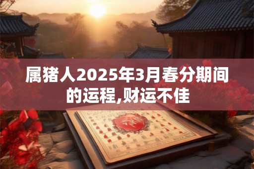 属猪人2025年3月春分期间的运程,财运不佳