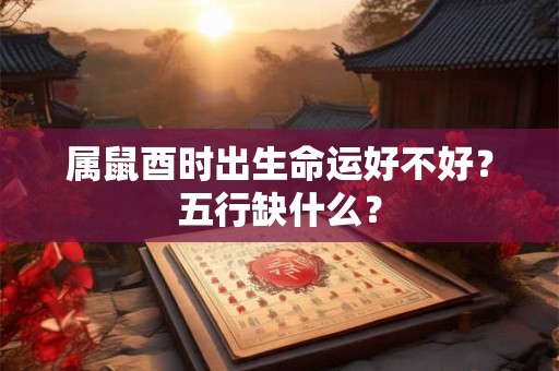 属鼠酉时出生命运好不好？五行缺什么？