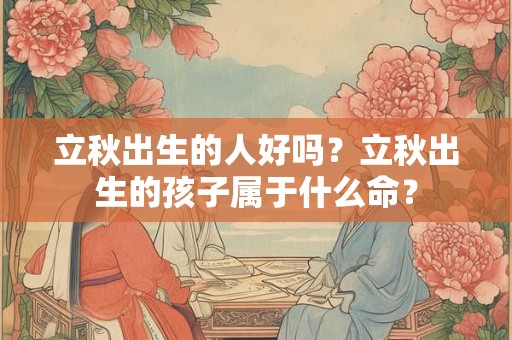 立秋出生的人好吗？立秋出生的孩子属于什么命？
